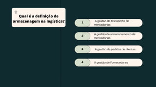1
A gestão de transporte de
mercadorias
2
A gestão de armazenamento de
mercadorias
3 A gestão de pedidos de clientes
4 A gestão de fornecedores
Qual é a definição de
armazenagem na logística?
 