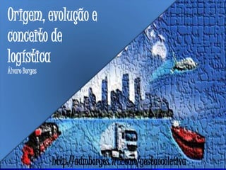 Origem, evolução e
conceito de
logística
Álvaro Borges
http://admborges.wix.com/gestaocoletiva
 