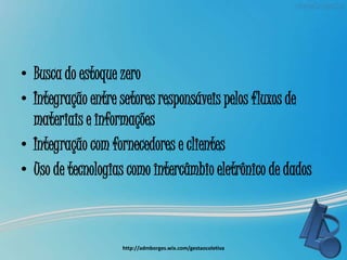 • Busca do estoque zero
• Integração entre setores responsáveis pelos fluxos de
materiais e informações
• Integração com fornecedores e clientes
• Uso de tecnologias como intercâmbio eletrônico de dados
http://admborges.wix.com/gestaocoletiva
 