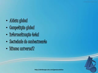 • Aldeia global
• Competição global
• Informatização total
• Sociedade do conhecimento
• Idioma universal?
http://admborges.wix.com/gestaocoletiva
 