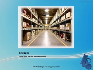 Estoques
Onde devo instalar meus estoques?
http://admborges.wix.com/gestaocoletiva
 
