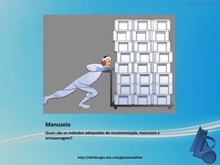 Manuseio
Quais são os métodos adequados de movimentação, manuseio e
armazenagem?
http://admborges.wix.com/gestaocoletiva
 