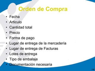 Orden de Compra
• Fecha
• Articulo
• Cantidad total
• Precio
• Forma de pago
• Lugar de entrega de la mercadería
• Lugar de entrega de Facturas
• Lotes de entrega
• Tipo de embalaje
• Documentación necesaria
108
 