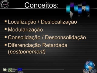 Conceitos:Localização / DeslocalizaçãoModularizaçãoConsolidação / DesconsolidaçãoDiferenciação Retardada (postponement)
