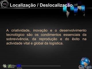 Localização / DeslocalizaçãoA criatividade, inovação e o desenvolvimento tecnológico são os condimentos essenciais da sobrevivência, da reprodução e do êxito na actividade vital e global da logística.