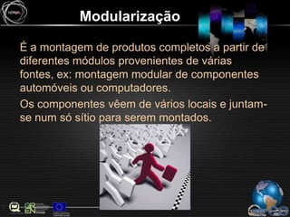ModularizaçãoÉ a montagem de produtos completos a partir de diferentes módulos provenientes de várias fontes, ex: montagem modular de componentes automóveis ou computadores.Os componentes vêem de vários locais e juntam-se num só sítio para serem montados.