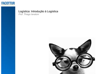 Logística: Introdução à Logística
Prof. Thiago Ianatoni
 