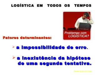 LOGÍSTICA EM TODOS OS TEMPOSLOGÍSTICA EM TODOS OS TEMPOS
 a impossibilidade de erroa impossibilidade de erro..
 a inexistência da hipótesea inexistência da hipótese
de uma segunda tentativa.de uma segunda tentativa.
MARCILIO CUNHA
Fatores determinantes:Fatores determinantes:
 