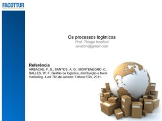Os processos logísticos
                                Prof. Thiago Ianatoni
                                ianatoni@gmail.com




Referência
ARBACHE, F. S.; SANTOS, A. G.; MONTENEGRO, C.;
SALLES, W. F. Gestão de logística, distribuição e trade
marketing. 4.ed. Rio de Janeiro: Editora FGV, 2011.
 