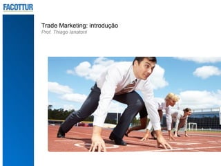Trade Marketing: introdução
Prof. Thiago Ianatoni
 