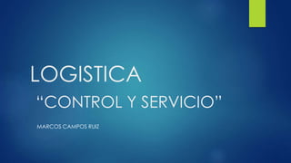 LOGISTICA 
“CONTROL Y SERVICIO” 
MARCOS CAMPOS RUIZ 
 