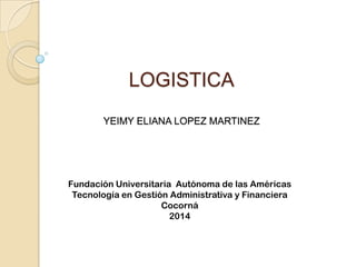 LOGISTICA
YEIMY ELIANA LOPEZ MARTINEZ
Fundación Universitaria Autónoma de las Américas
Tecnología en Gestión Administrativa y Financiera
Cocorná
2014
 