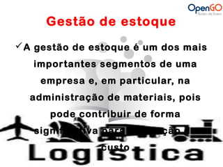 Gestão de estoque 
A gestão de estoque é um dos mais 
importantes segmentos de uma 
empresa e, em particular, na 
administração de materiais, pois 
pode contribuir de forma 
significativa para a redução de 
custo 
 