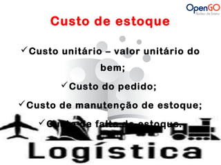 Custo de estoque 
Custo unitário – valor unitário do 
bem; 
Custo do pedido; 
Custo de manutenção de estoque; 
Custo de falta de estoque. 
 