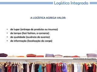 Joaquim Antonio de Souza Ribeiro
Logística Integrada
A LOGÍSTICA AGREGA VALOR:
• de lugar (entrega de produtos ou insumos)
• de tempo (fast fashion, e-comerce)
• de qualidade (ausência de avarias)
• de informação (localização da carga)
 
