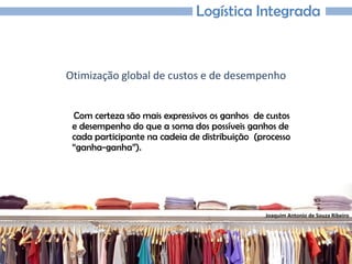 Joaquim Antonio de Souza Ribeiro
Logística Integrada
Otimização global de custos e de desempenho
Com certeza são mais expressivos os ganhos de custos
e desempenho do que a soma dos possíveis ganhos de
cada participante na cadeia de distribuição (processo
“ganha-ganha”).
 
