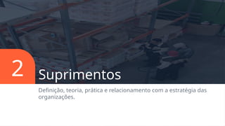Suprimentos
Definição, teoria, prática e relacionamento com a estratégia das
organizações.
2
 