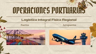 Logistica Integral Fisica Regional
Aeropuertos
Puertos
OPERACIONES PORTUARIAS
 