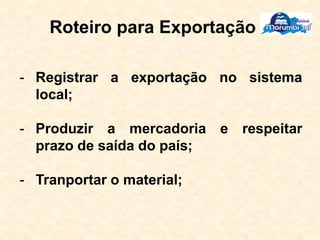 Roteiro para Exportação
- Registrar a exportação no sistema
local;
- Produzir a mercadoria e respeitar
prazo de saída do país;
- Tranportar o material;
 