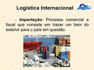 Logística Internacional
- Importação: Processo comercial e
fiscal que consiste em trazer um bem do
exterior para o país em questão.
 