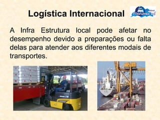 Logística Internacional
A Infra Estrutura local pode afetar no
desempenho devido a preparações ou falta
delas para atender aos diferentes modais de
transportes.
 