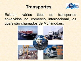 Transportes
Existem vários tipos de transportes
envolvidos no comércio internacional, os
quais são chamados de Multimodais.
 