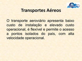 Transportes Aéreos
O transporte aeroviário apresenta baixo
custo de instalação e elevado custo
operacional, é flexível e permite o acesso
a pontos isolados do país, com alta
velocidade operacional.
 