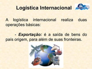 Logística Internacional
A logística internacional realiza duas
operações básicas:
- Exportação: é a saída de bens do
país origem, para além de suas fronteiras.
 