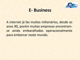 E- Business
A internet já faz muitos milionários, desde os
anos 90, porém muitas empresas encontram-
se ainda embaralhadas operacionalmente
para embarcar neste mundo.
 