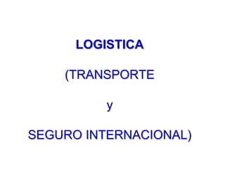 LOGISTICA

    (TRANSPORTE

          y

SEGURO INTERNACIONAL)
 