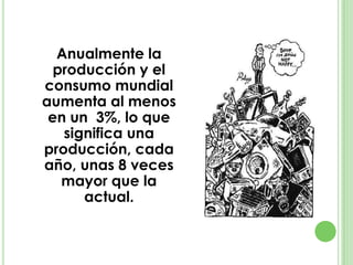 Anualmente la
producción y el
consumo mundial
aumenta al menos
en un 3%, lo que
significa una
producción, cada
año, unas 8 veces
mayor que la
actual.
 