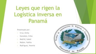 Leyes que rigen la
Logística inversa en
Panamá
Presentado por:
• Cruz, Emily
• González, Erika
• Madrid, Isabel
• Robles, Yodilia
• Rodríguez, Yesenia
 