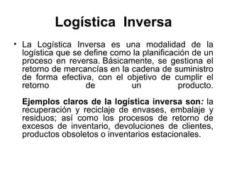 Logística Inversa 
• La Logística Inversa es una modalidad de la 
logística que se define como la planificación de un 
pro...