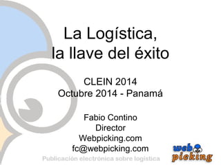 La Logística, 
la llave del éxito 
CLEIN 2014 
Octubre 2014 - Panamá 
Fabio Contino 
Director 
Webpicking.com 
fc@webpicking.com 
 