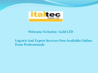 Welcome To Italtec Gold LTD
Logistic And Export Services Now Available Online
From Professionals
 