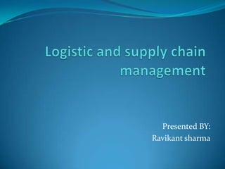 Logistic and supply chain management Presented BY: Ravikantsharma 