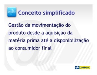 Conceito simplificado

Gestão da movimentação do
produto desde a aquisição da
matéria prima até a disponibilização
ao consumidor final
 