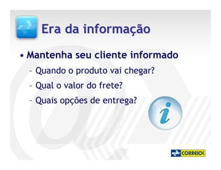 Era da informação
• Mantenha seu cliente informado
  – Quando o produto vai chegar?
  – Qual o valor do frete?
  – Quais opções de entrega?
 