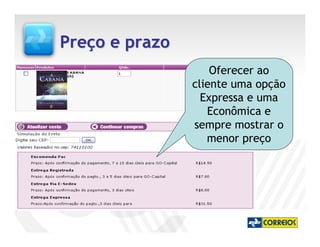 Preço e prazo
                    Oferecer ao
                cliente uma opção
                  Expressa e uma
                   Econômica e
                sempre mostrar o
                   menor preço
 