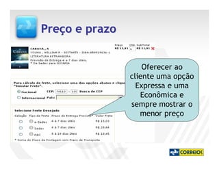 Preço e prazo


                    Oferecer ao
                cliente uma opção
                  Expressa e uma
                   Econômica e
                sempre mostrar o
                   menor preço
 