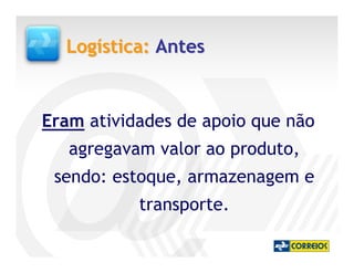 Logística: Antes


Eram atividades de apoio que não
   agregavam valor ao produto,
 sendo: estoque, armazenagem e
           transporte.
 