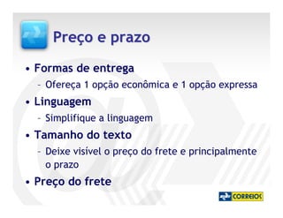 Preço e prazo
• Formas de entrega
  – Ofereça 1 opção econômica e 1 opção expressa
• Linguagem
  – Simplifique a linguagem
• Tamanho do texto
  – Deixe visível o preço do frete e principalmente
    o prazo
• Preço do frete
 