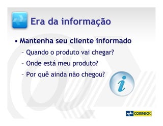 Era da informação
• Mantenha seu cliente informado
  – Quando o produto vai chegar?
  – Onde está meu produto?
  – Por quê ainda não chegou?
 