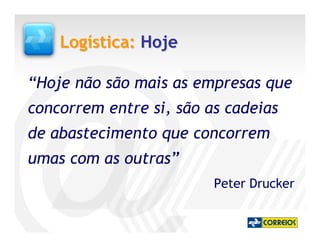 Logística: Hoje

“Hoje não são mais as empresas que
concorrem entre si, são as cadeias
de abastecimento que concorrem
umas com as outras”
                         Peter Drucker
 