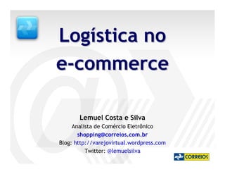 Logística no
e-commerce

       Lemuel Costa e Silva
     Analista de Comércio Eletrônico
       shopping@correios.com.br
Blog: http://varejovirtual.wordpress.com
          Twitter: @lemuelsilva
 