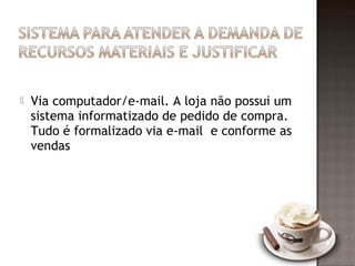    Via computador/e-mail. A loja não possui um
    sistema informatizado de pedido de compra.
    Tudo é formalizado via e-mail e conforme as
    vendas
 