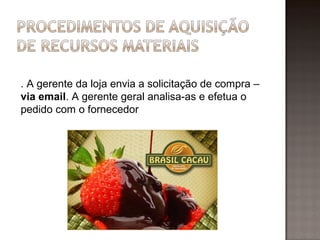 . A gerente da loja envia a solicitação de compra –
via email. A gerente geral analisa-as e efetua o
pedido com o fornecedor
 