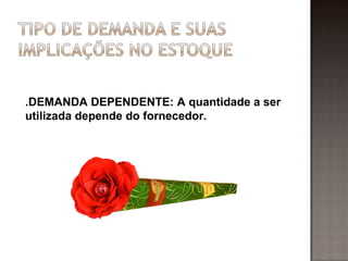 .DEMANDA DEPENDENTE: A quantidade a ser
utilizada depende do fornecedor.
 