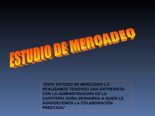 ESTUDIO DE MERCADEO “ ESTE ESTUDIO DE MERCADEO LO REALIZAMOS TENIENDO UNA ENTREVISTA CON LA ADMINISTRADORA DE LA CAFETERÍA DOÑA BERNARDA A QUIEN LE AGRADECEMOS LA COLABORACIÓN PRESTADA” 