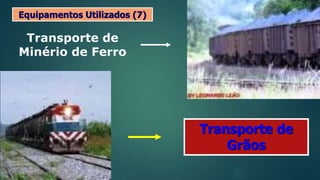 Transporte de
Minério de Ferro
Transporte de
Grãos
Equipamentos Utilizados (7)
 